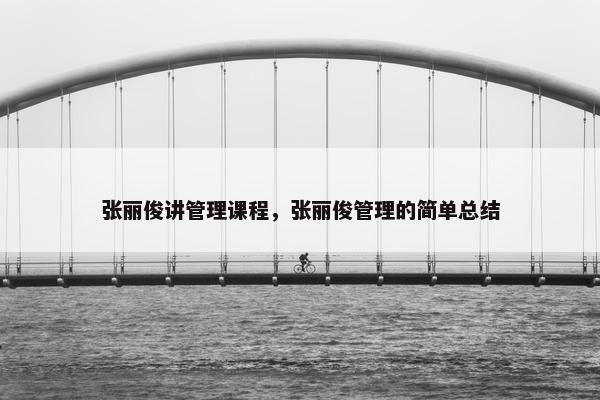 张丽俊讲管理课程，张丽俊管理的简单总结