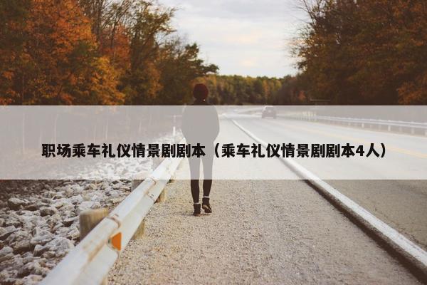 职场乘车礼仪情景剧剧本（乘车礼仪情景剧剧本4人）