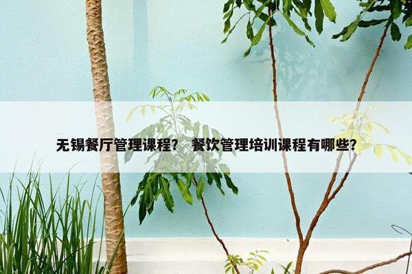 无锡餐厅管理课程？ 餐饮管理培训课程有哪些？