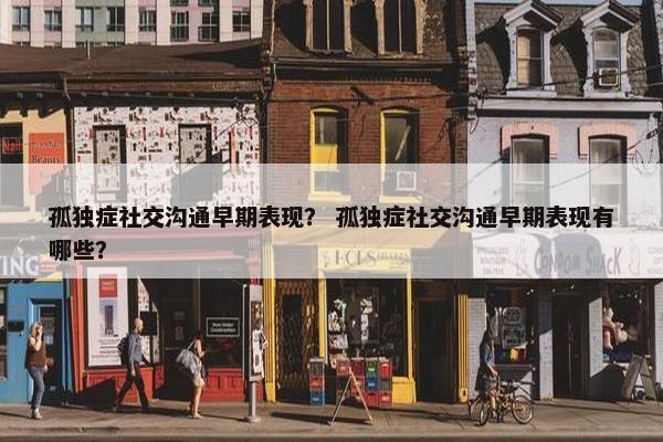 孤独症社交沟通早期表现？ 孤独症社交沟通早期表现有哪些？
