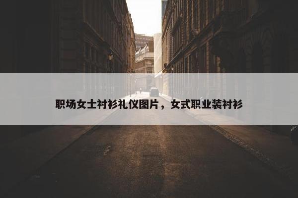 职场女士衬衫礼仪图片，女式职业装衬衫