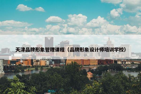 天津品牌形象管理课程（品牌形象设计师培训学校）