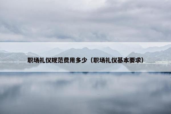 职场礼仪规范费用多少（职场礼仪基本要求）