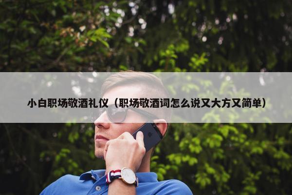 小白职场敬酒礼仪（职场敬酒词怎么说又大方又简单）