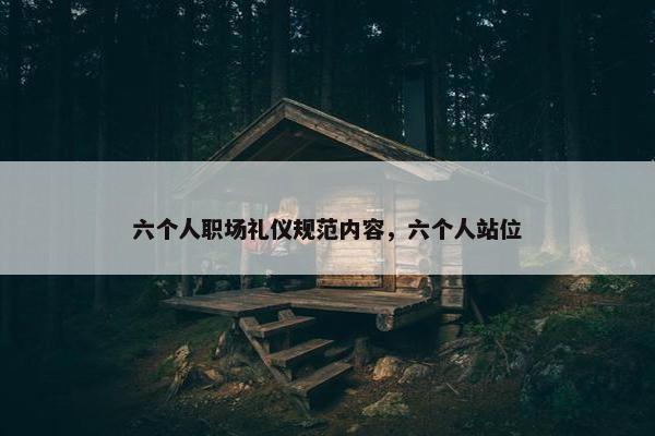 六个人职场礼仪规范内容，六个人站位