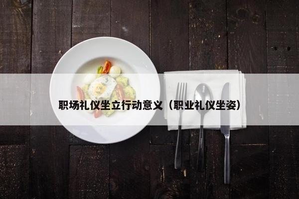 职场礼仪坐立行动意义（职业礼仪坐姿）