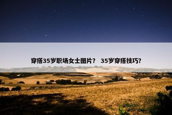 穿搭35岁职场女士图片？ 35岁穿搭技巧？