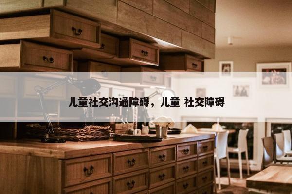 儿童社交沟通障碍，儿童 社交障碍