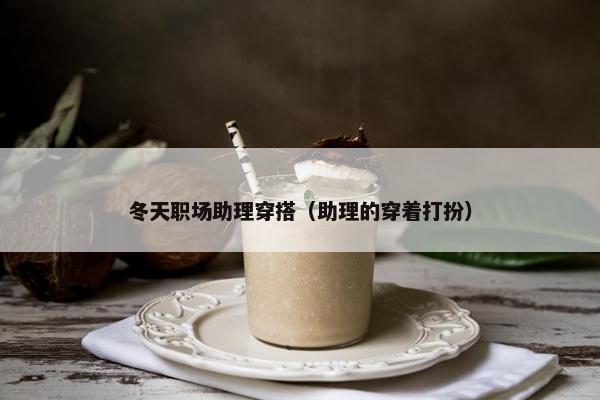 冬天职场助理穿搭（助理的穿着打扮）
