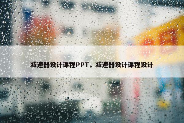 减速器设计课程PPT，减速器设计课程设计