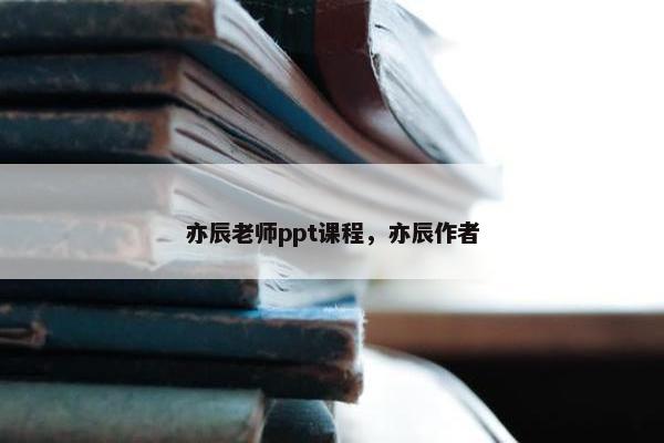 亦辰老师ppt课程，亦辰作者