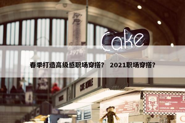 春季打造高级感职场穿搭？ 2021职场穿搭？