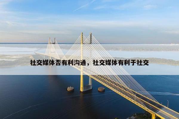 社交媒体否有利沟通，社交媒体有利于社交