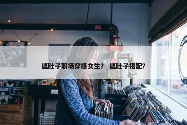 遮肚子职场穿搭女生？ 遮肚子搭配？