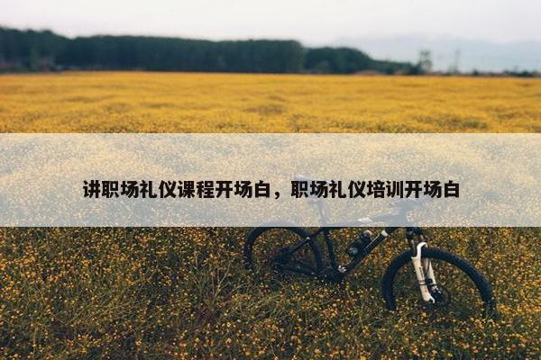 讲职场礼仪课程开场白，职场礼仪培训开场白