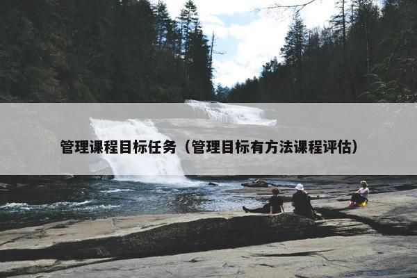 管理课程目标任务（管理目标有方法课程评估）