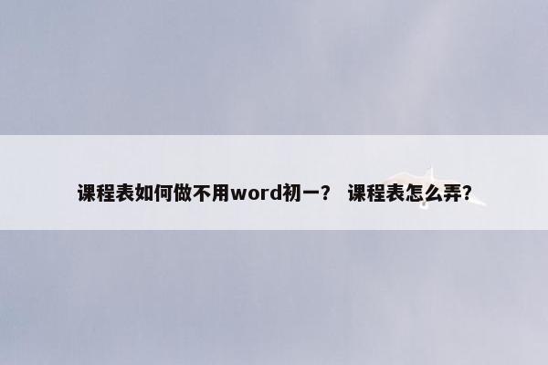 课程表如何做不用word初一？ 课程表怎么弄？