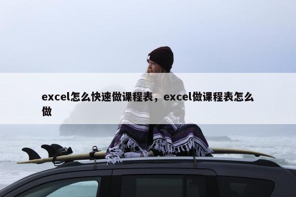 excel怎么快速做课程表，excel做课程表怎么做