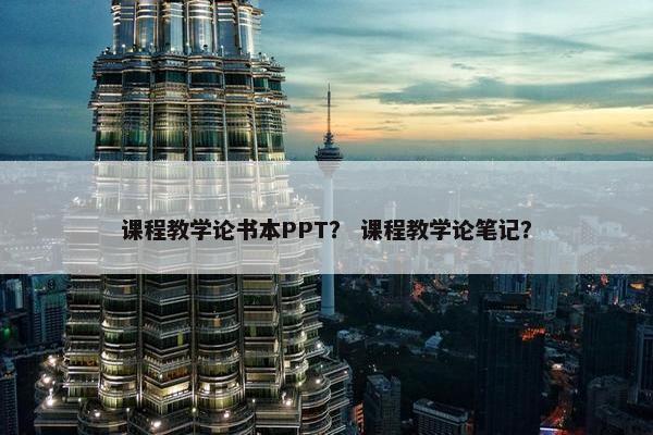 课程教学论书本PPT？ 课程教学论笔记？