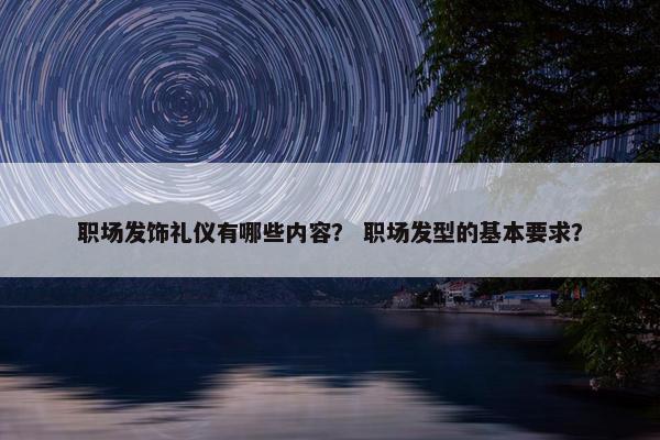 职场发饰礼仪有哪些内容？ 职场发型的基本要求？