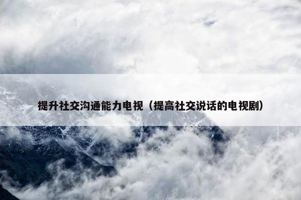 提升社交沟通能力电视（提高社交说话的电视剧）