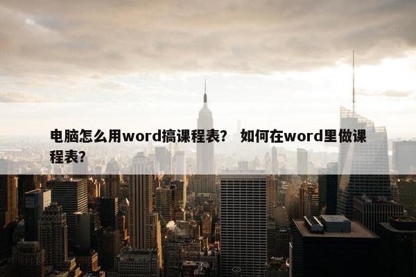 电脑怎么用word搞课程表？ 如何在word里做课程表？