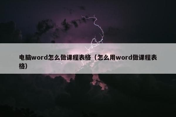 电脑word怎么做课程表格（怎么用word做课程表格）