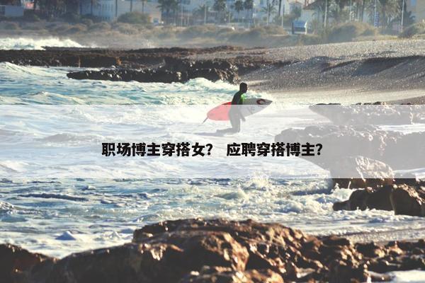 职场博主穿搭女？ 应聘穿搭博主？