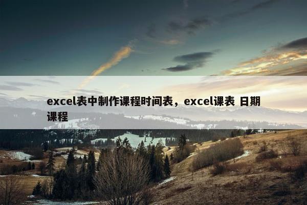 excel表中制作课程时间表，excel课表 日期课程