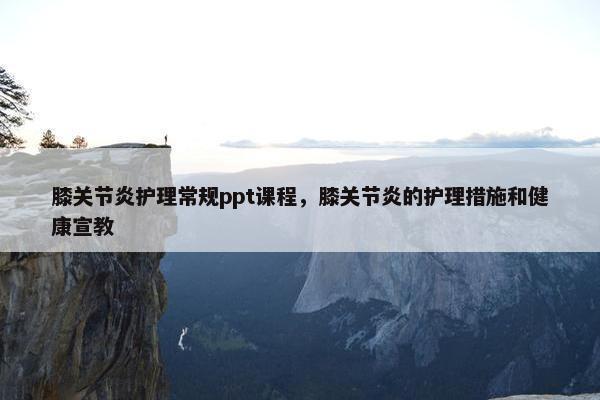 膝关节炎护理常规ppt课程，膝关节炎的护理措施和健康宣教