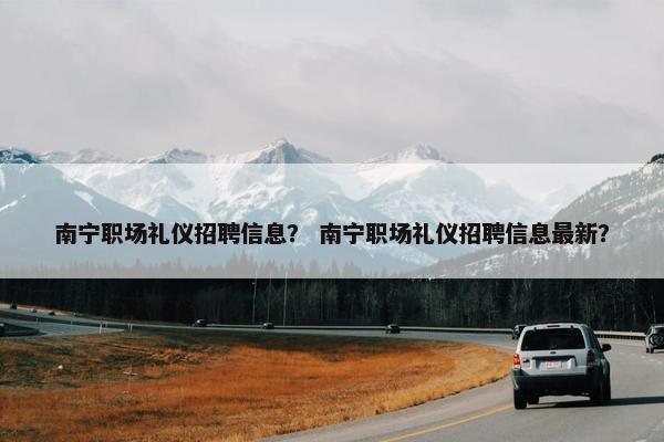 南宁职场礼仪招聘信息？ 南宁职场礼仪招聘信息最新？