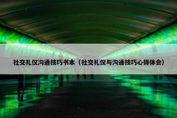 社交礼仪沟通技巧书本（社交礼仪与沟通技巧心得体会）