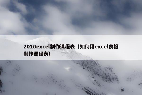 2010excel制作课程表（如何用excel表格制作课程表）