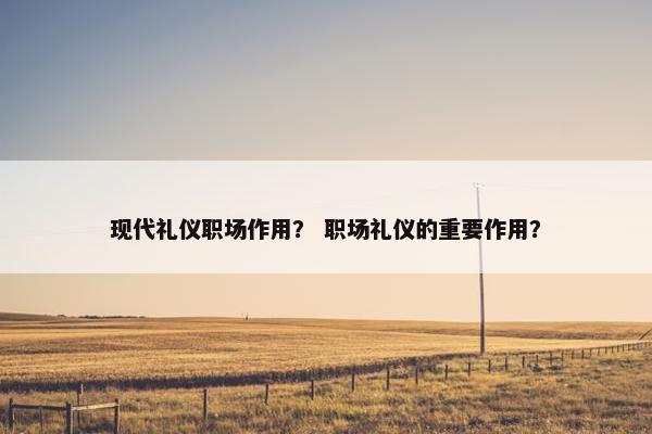 现代礼仪职场作用？ 职场礼仪的重要作用？