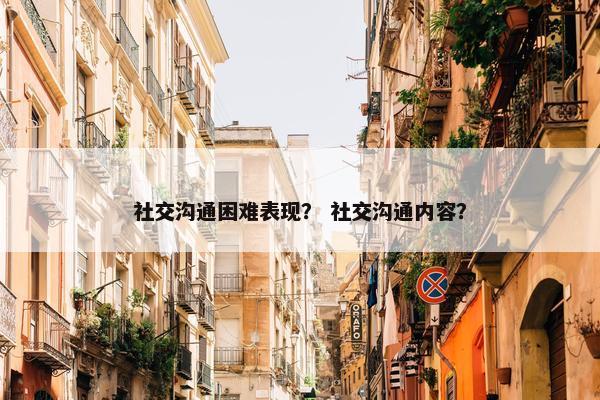 社交沟通困难表现？ 社交沟通内容？