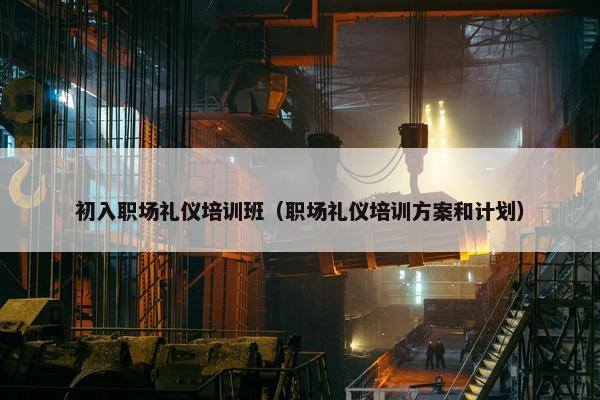 初入职场礼仪培训班（职场礼仪培训方案和计划）