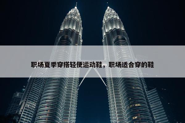 职场夏季穿搭轻便运动鞋，职场适合穿的鞋
