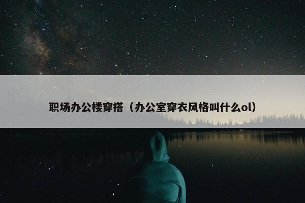 职场办公楼穿搭（办公室穿衣风格叫什么ol）