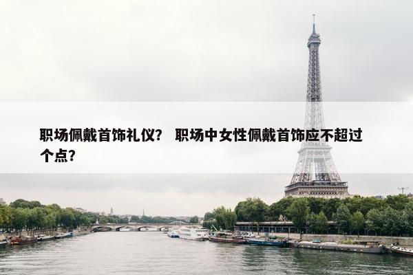 职场佩戴首饰礼仪？ 职场中女性佩戴首饰应不超过  个点？