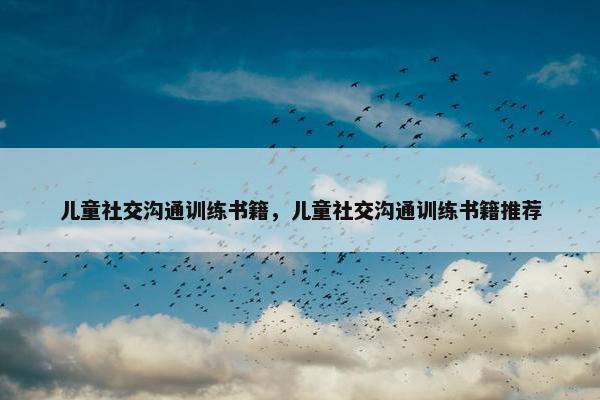 儿童社交沟通训练书籍，儿童社交沟通训练书籍推荐