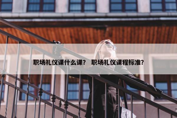 职场礼仪课什么课？ 职场礼仪课程标准？