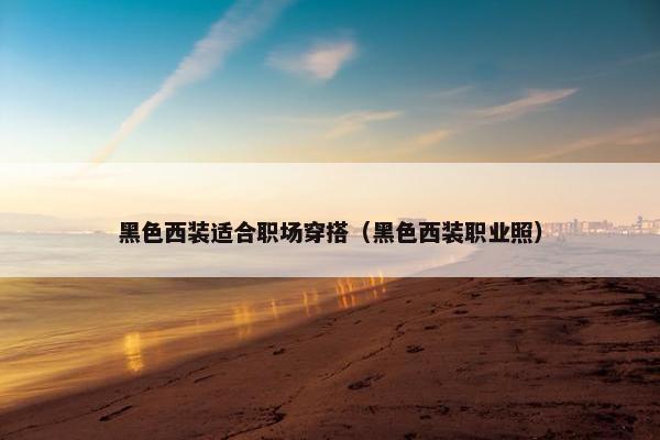 黑色西装适合职场穿搭（黑色西装职业照）