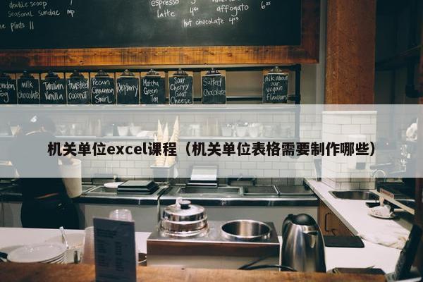 机关单位excel课程（机关单位表格需要制作哪些）