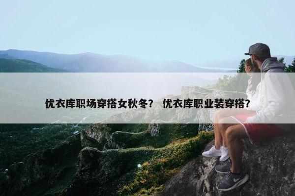 优衣库职场穿搭女秋冬？ 优衣库职业装穿搭？