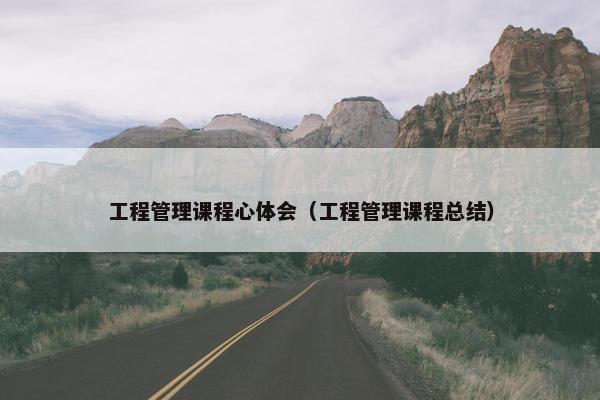 工程管理课程心体会（工程管理课程总结）