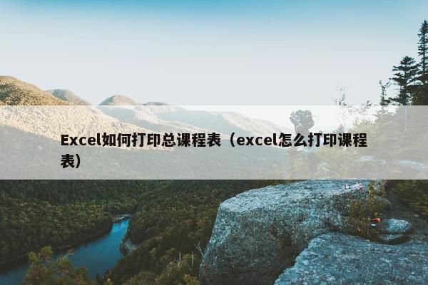 Excel如何打印总课程表（excel怎么打印课程表）
