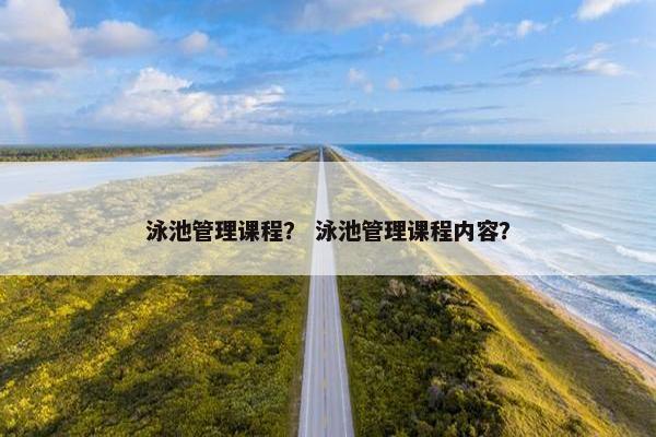 泳池管理课程？ 泳池管理课程内容？