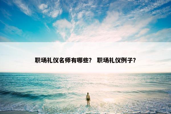职场礼仪名师有哪些？ 职场礼仪例子？