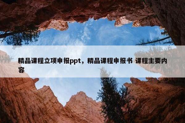 精品课程立项申报ppt，精品课程申报书 课程主要内容