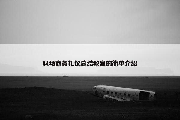 职场商务礼仪总结教案的简单介绍